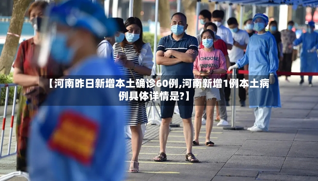 【河南昨日新增本土确诊60例,河南新增1例本土病例具体详情是?】-第3张图片