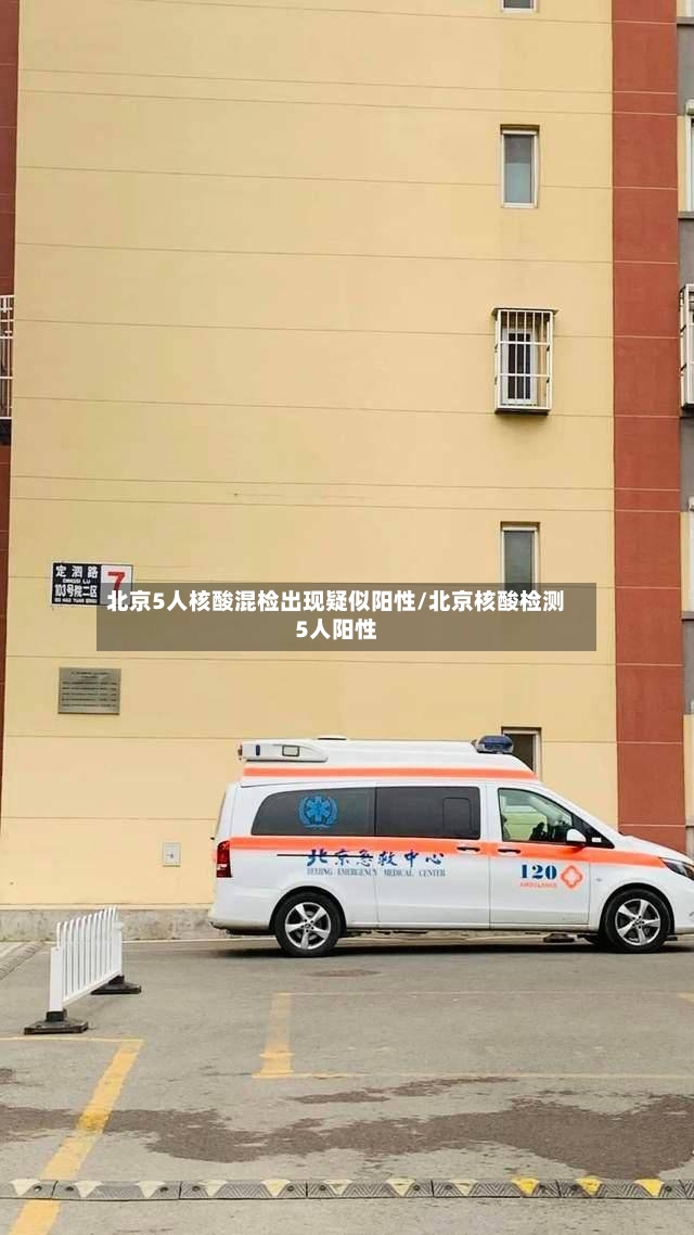 北京5人核酸混检出现疑似阳性/北京核酸检测5人阳性