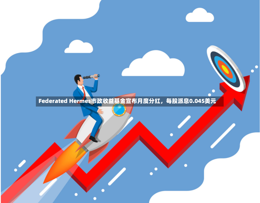 Federated Hermes市政收益基金宣布月度分红	，每股派息0.045美元-第2张图片