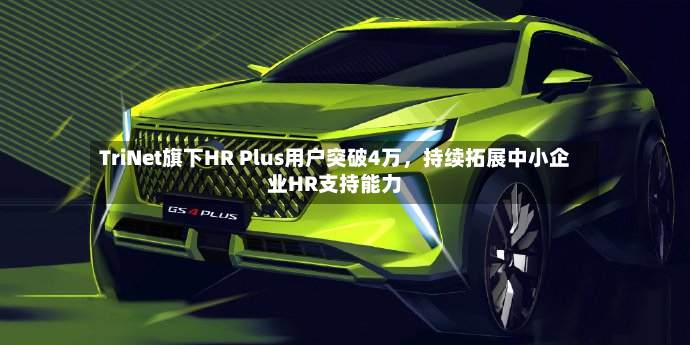 TriNet旗下HR Plus用户突破4万	，持续拓展中小企业HR支持能力-第3张图片