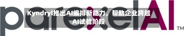 Kyndryl推出AI编排新能力，帮助企业跨越AI试验阶段-第3张图片