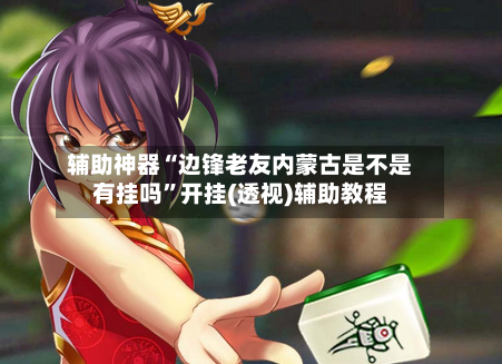 辅助神器“边锋老友内蒙古是不是有挂吗”开挂(透视)辅助教程-第2张图片