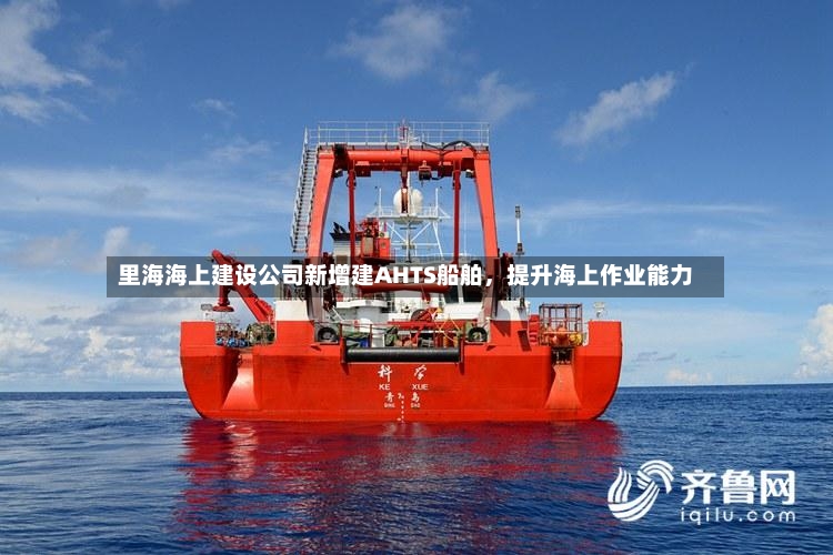 里海海上建设公司新增建AHTS船舶，提升海上作业能力-第3张图片