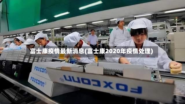 富士康疫情最新消息(富士康2020年疫情处理)-第2张图片