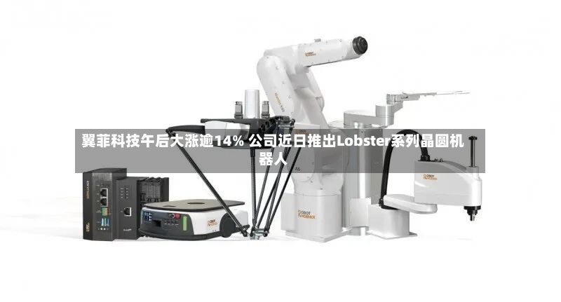 翼菲科技午后大涨逾14% 公司近日推出Lobster系列晶圆机器人