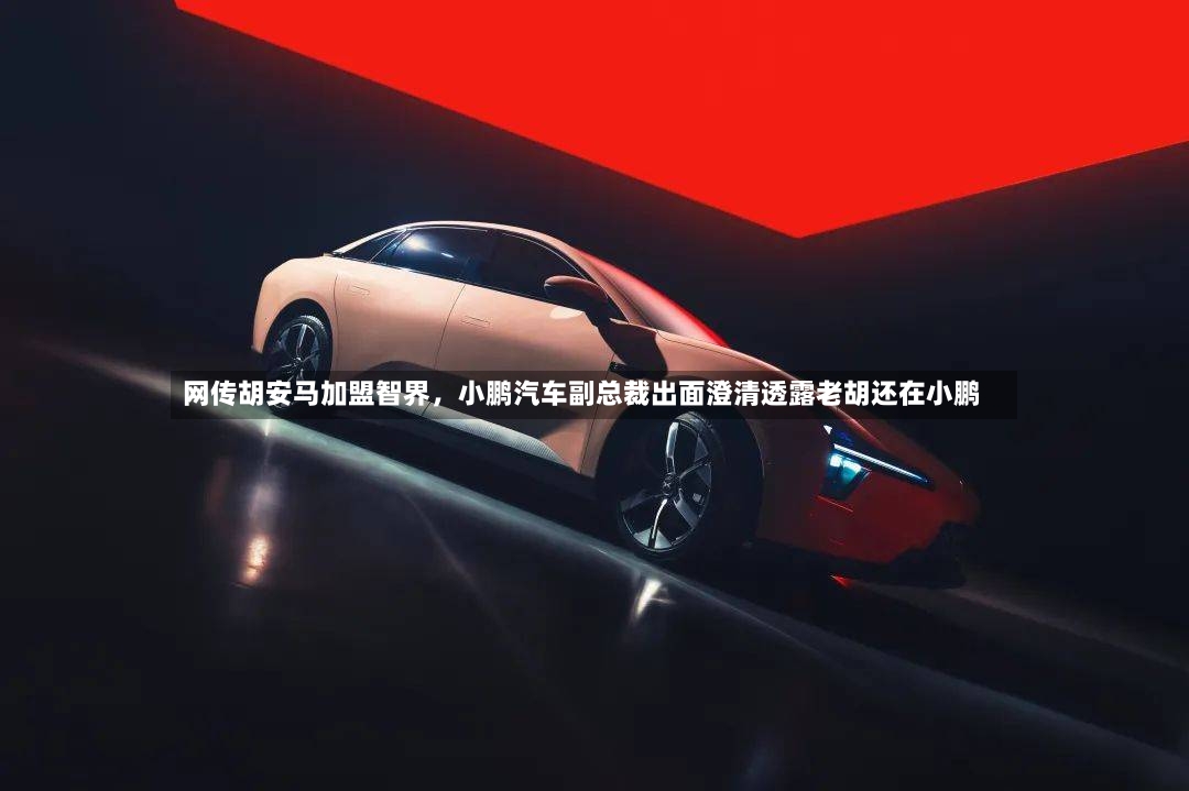 网传胡安马加盟智界，小鹏汽车副总裁出面澄清透露老胡还在小鹏-第2张图片