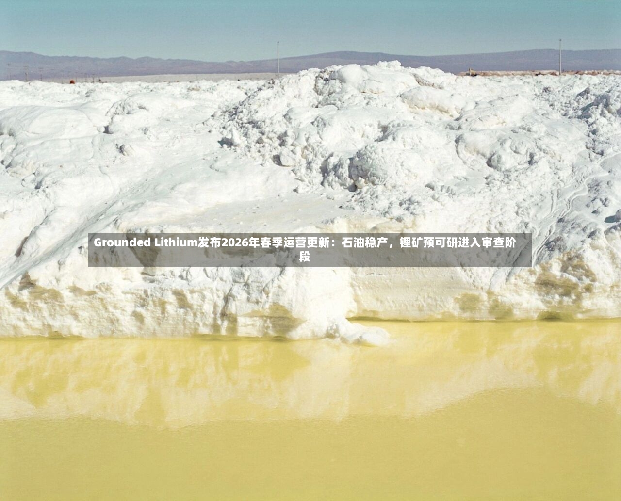 Grounded Lithium发布2026年春季运营更新：石油稳产，锂矿预可研进入审查阶段