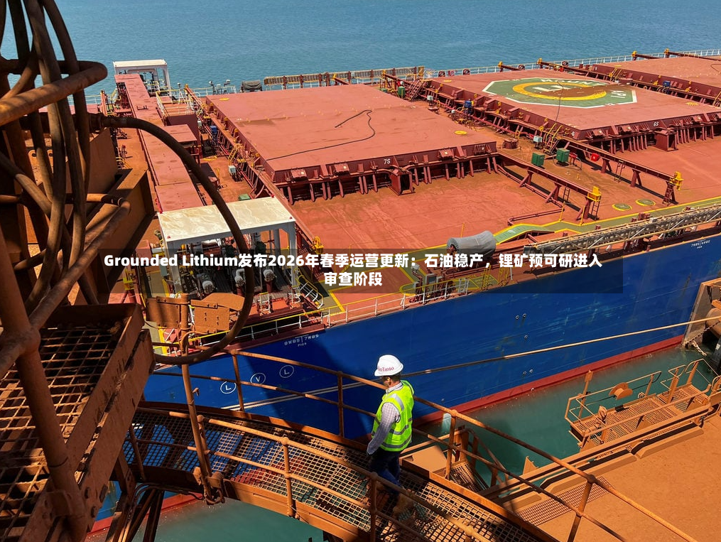 Grounded Lithium发布2026年春季运营更新：石油稳产，锂矿预可研进入审查阶段-第2张图片