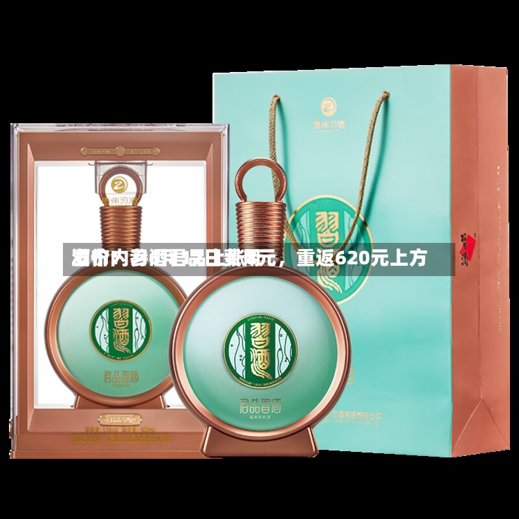 酒价内参6月12日费用发布：习酒君品上涨8元，重返620元上方