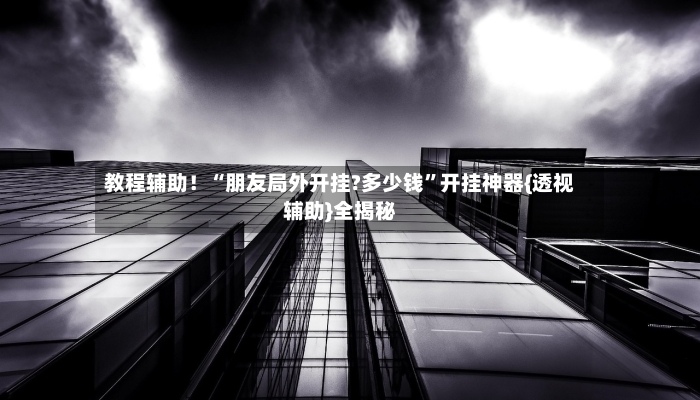 教程辅助！“朋友局外开挂?多少钱	”开挂神器{透视辅助}全揭秘-第2张图片