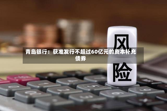 青岛银行:获准发行不超过60亿元的资本补充债券-第2张图片