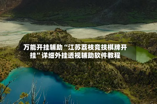 万能开挂辅助“江苏荔枝竞技棋牌开挂”详细外挂透视辅助软件教程-第2张图片