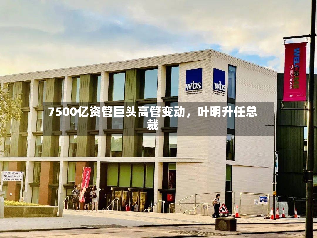 7500亿资管巨头高管变动，叶明升任总裁-第2张图片