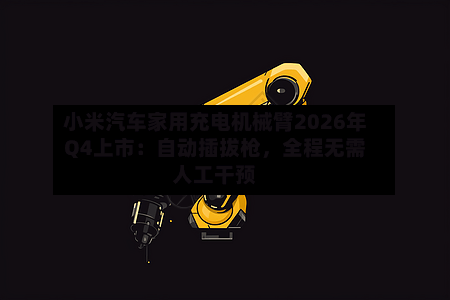 小米汽车家用充电机械臂2026年Q4上市：自动插拔枪	，全程无需人工干预-第2张图片