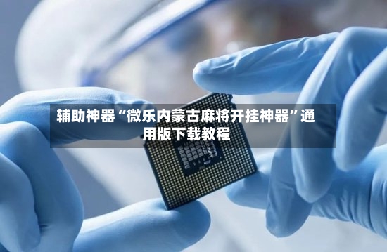 辅助神器“微乐内蒙古麻将开挂神器”通用版下载教程-第2张图片