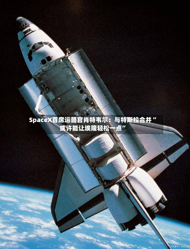 SpaceX首席运营官肖特韦尔：与特斯拉合并“或许能让埃隆轻松一点	”-第2张图片