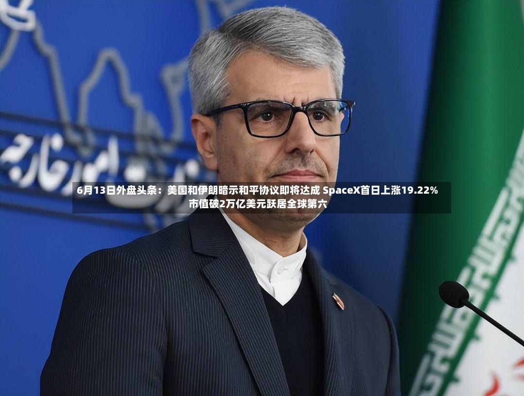 6月13日外盘头条:美国和伊朗暗示和平协议即将达成 SpaceX首日上涨19.22% 市值破2万亿美元跃居全球第六-第2张图片