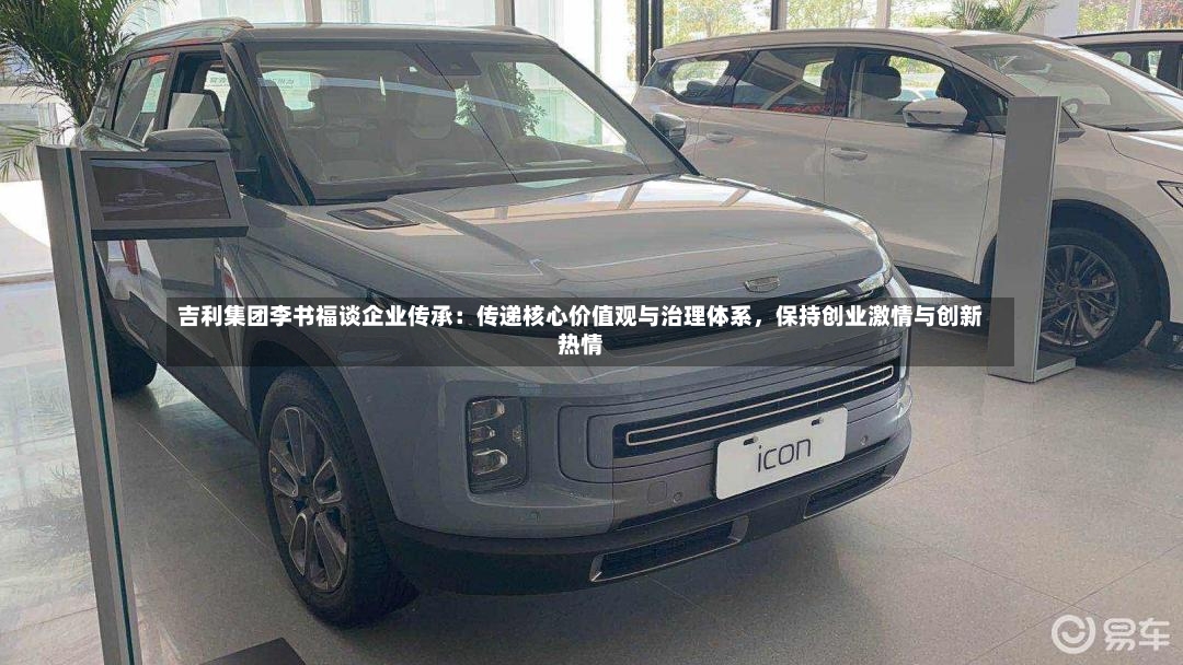 吉利集团李书福谈企业传承：传递核心价值观与治理体系，保持创业激情与创新热情-第2张图片