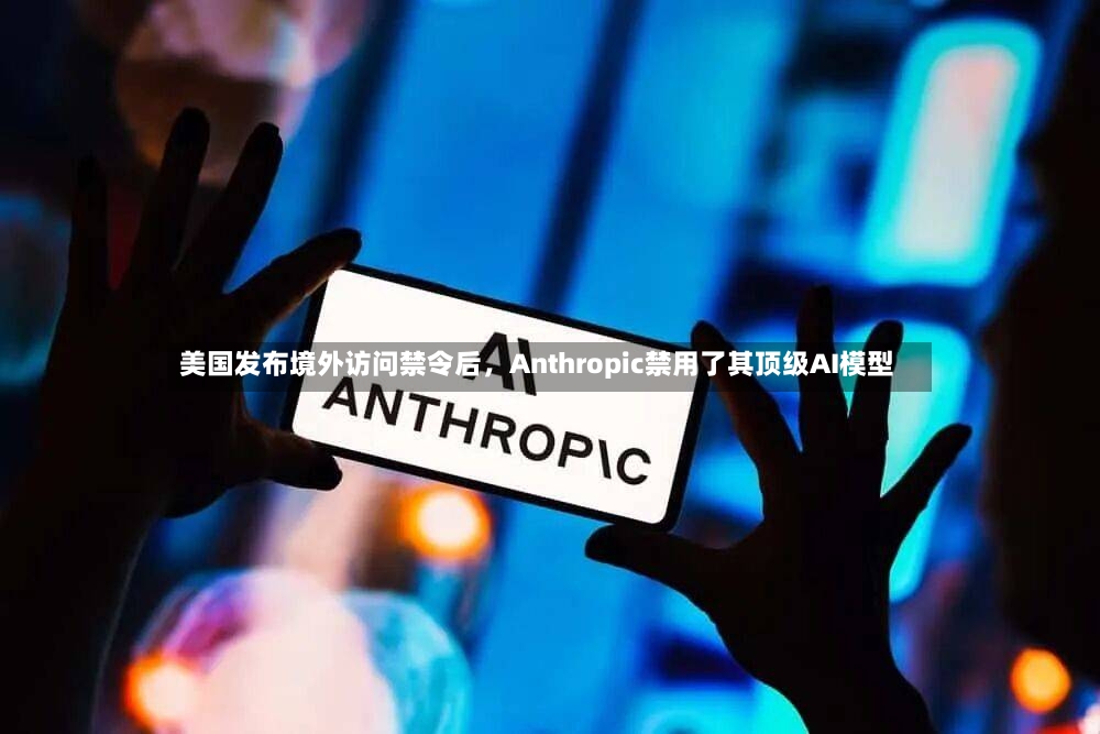 美国发布境外访问禁令后	，Anthropic禁用了其顶级AI模型-第2张图片