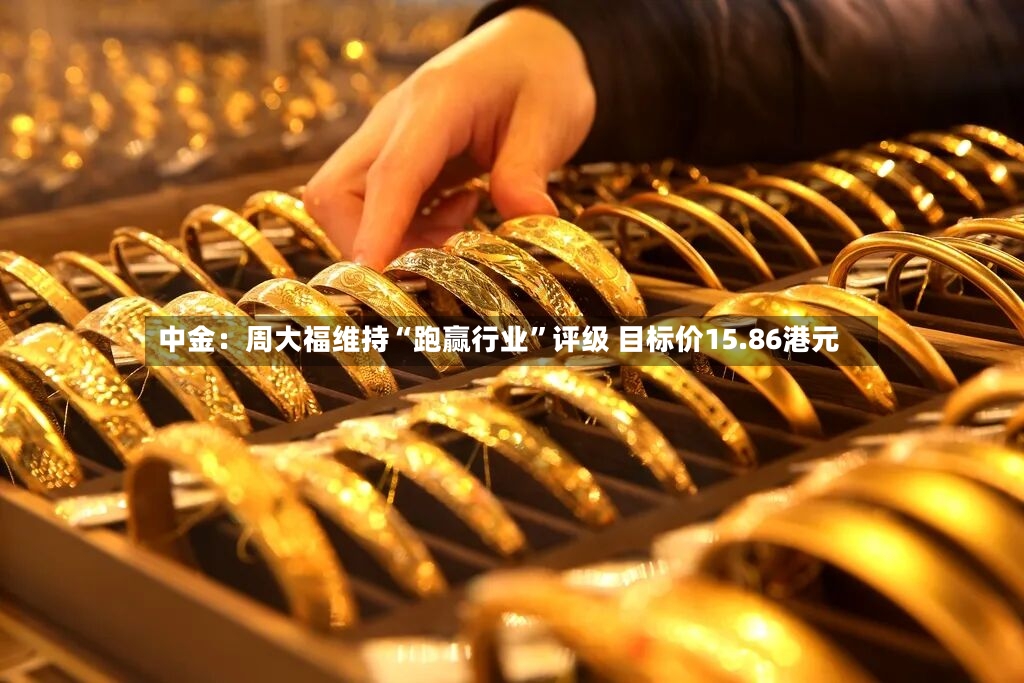 中金：周大福维持“跑赢行业”评级 目标价15.86港元-第2张图片