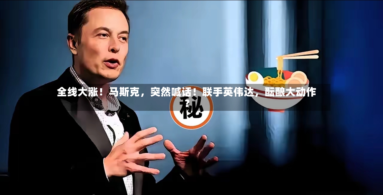全线大涨！马斯克，突然喊话！联手英伟达，酝酿大动作？-第2张图片
