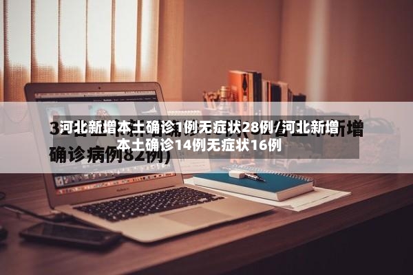 河北新增本土确诊1例无症状28例/河北新增本土确诊14例无症状16例