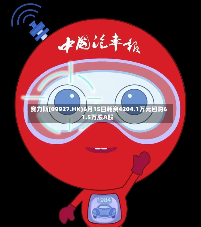 赛力斯(09927.HK)6月15日耗资4204.1万元回购61.5万股A股