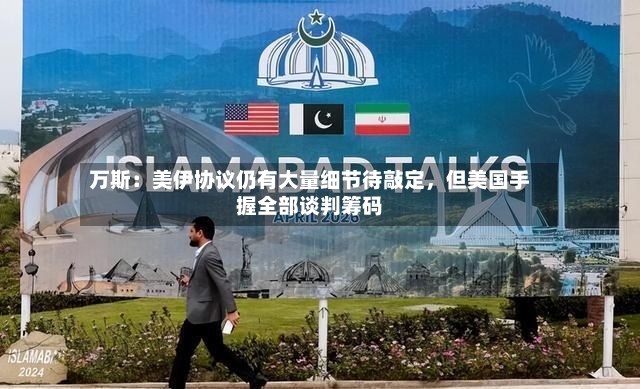万斯：美伊协议仍有大量细节待敲定，但美国手握全部谈判筹码-第2张图片