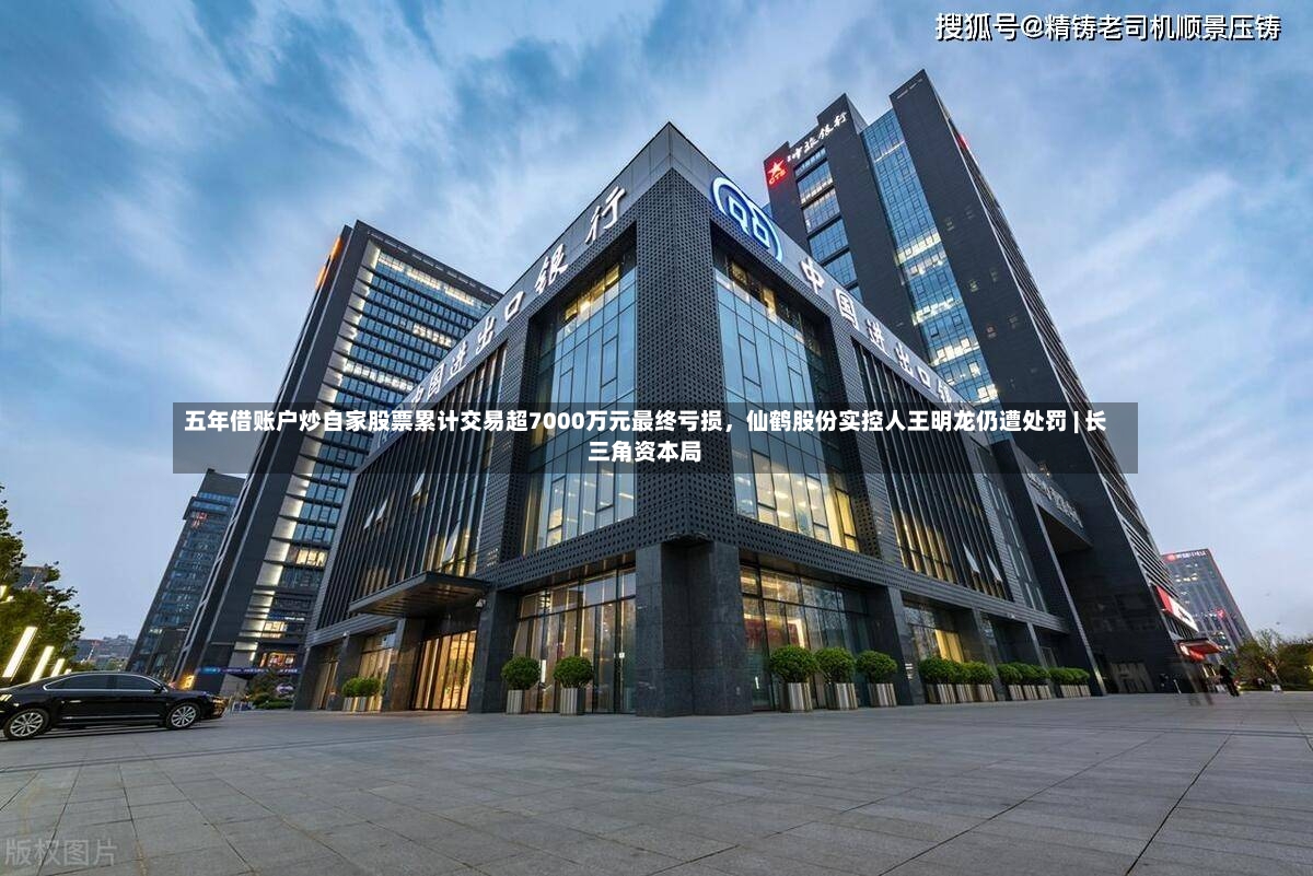 五年借账户炒自家股票累计交易超7000万元最终亏损，仙鹤股份实控人王明龙仍遭处罚 | 长三角资本局