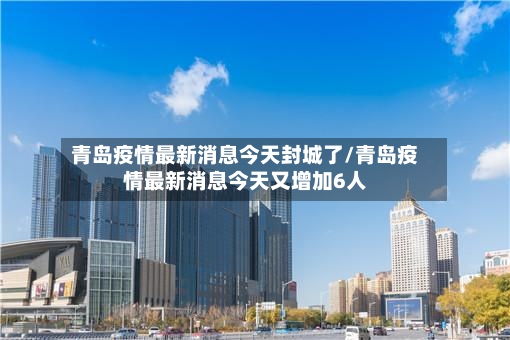 青岛疫情最新消息今天封城了/青岛疫情最新消息今天又增加6人-第3张图片