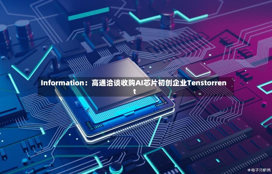 Information：高通洽谈收购AI芯片初创企业Tenstorrent-第3张图片