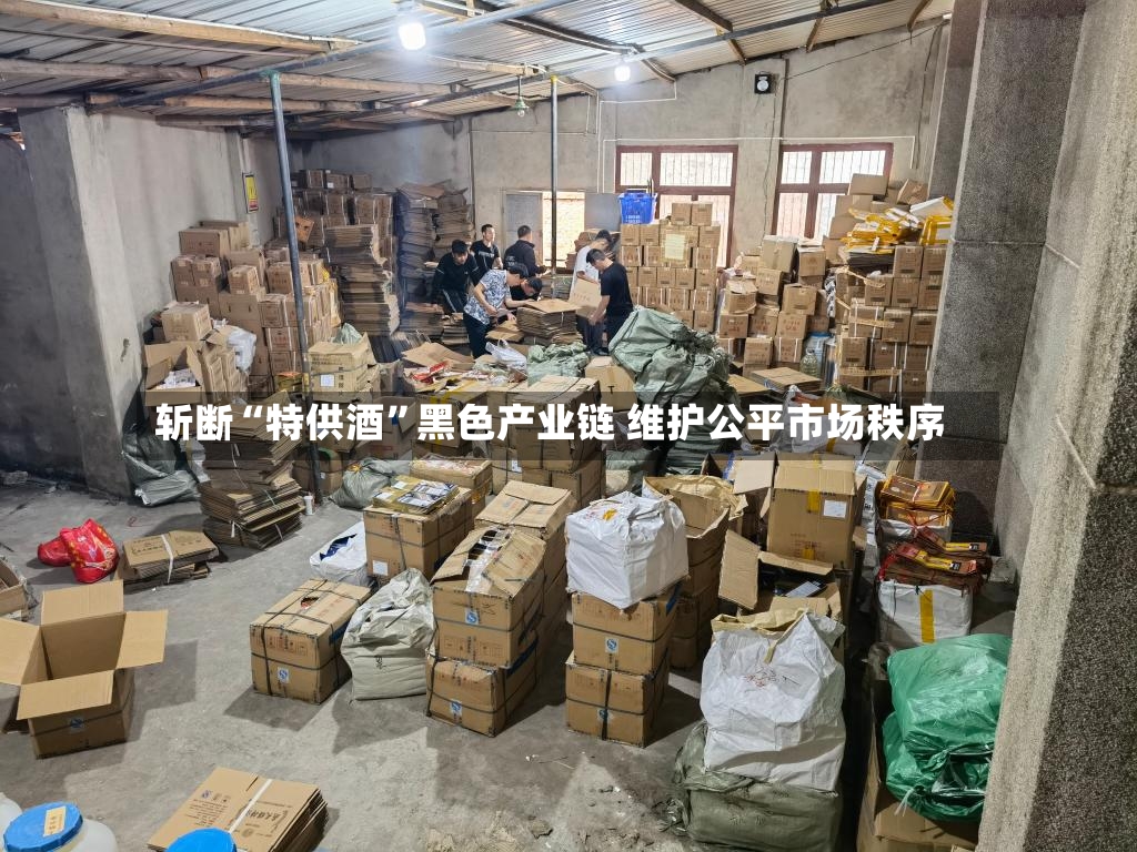 斩断“特供酒”黑色产业链 维护公平市场秩序
