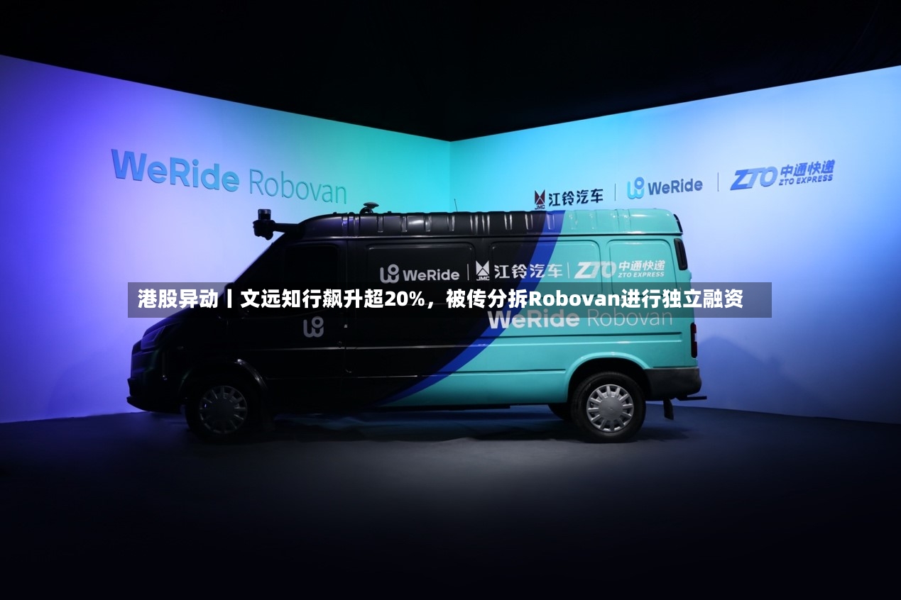 港股异动丨文远知行飙升超20%，被传分拆Robovan进行独立融资