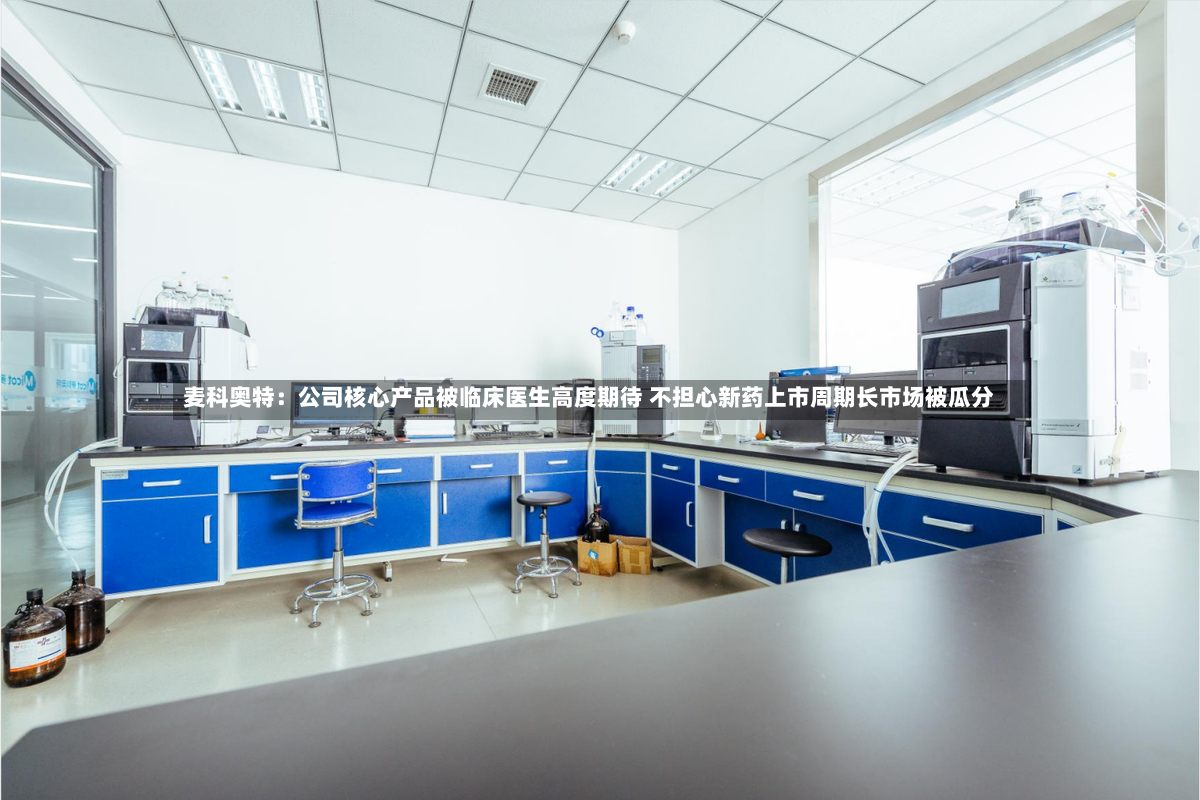 麦科奥特：公司核心产品被临床医生高度期待 不担心新药上市周期长市场被瓜分