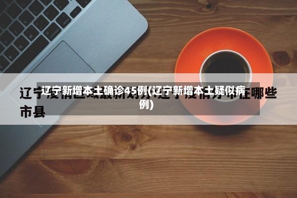 辽宁新增本土确诊45例(辽宁新增本土疑似病例)-第2张图片