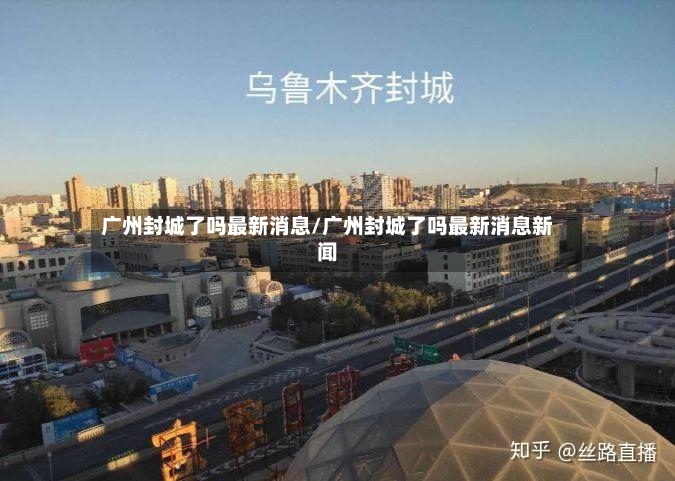 广州封城了吗最新消息/广州封城了吗最新消息新闻