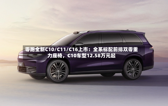零跑全新C10/C11/C16上市：全系标配前排双零重力座椅，C10车型12.58万元起-第2张图片