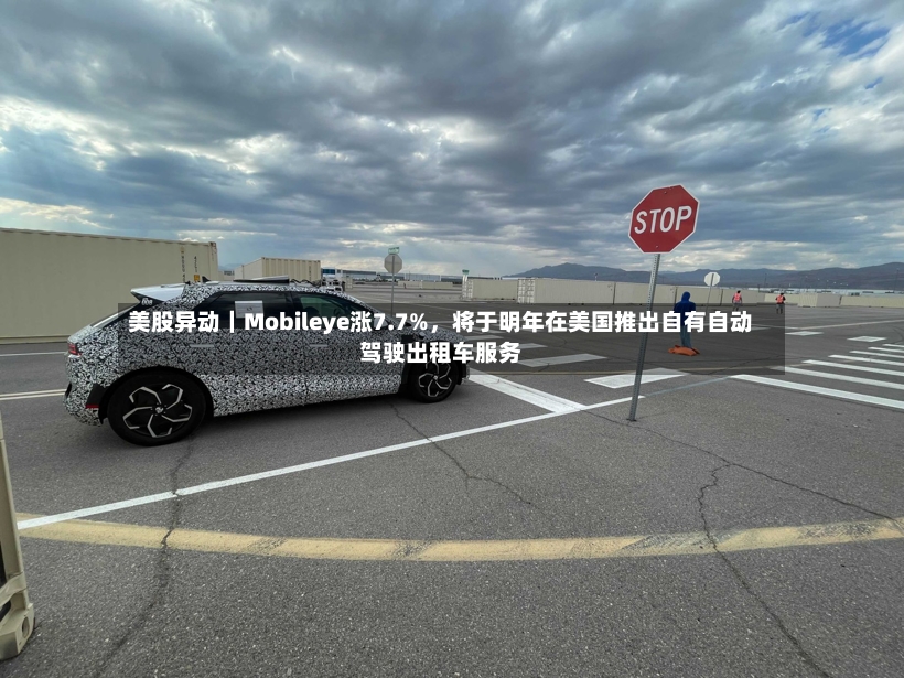 美股异动｜Mobileye涨7.7%，将于明年在美国推出自有自动驾驶出租车服务