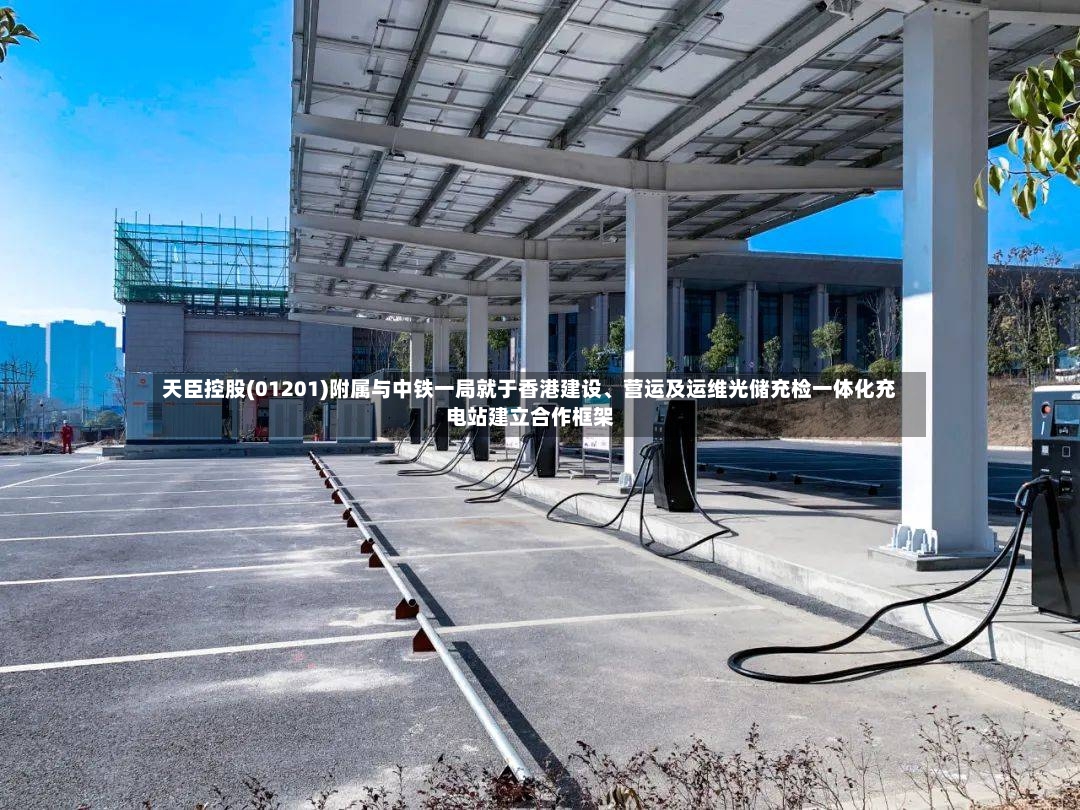 天臣控股(01201)附属与中铁一局就于香港建设	、营运及运维光储充检一体化充电站建立合作框架-第2张图片