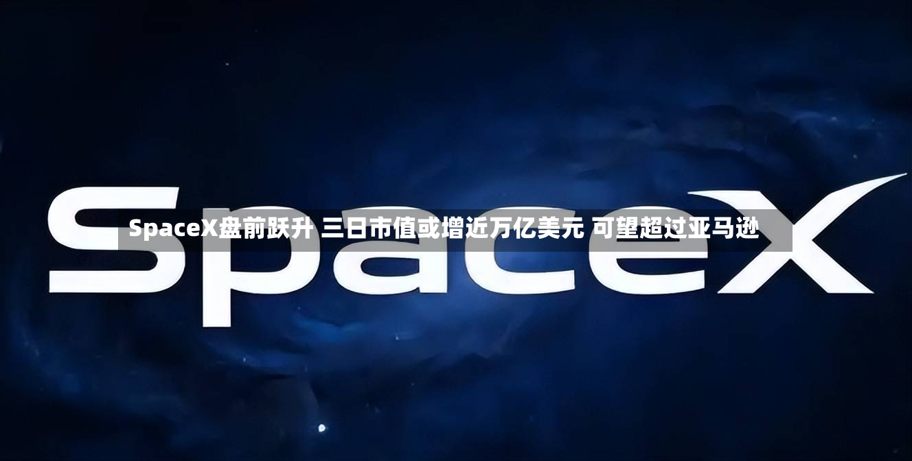 SpaceX盘前跃升 三日市值或增近万亿美元 可望超过亚马逊-第2张图片