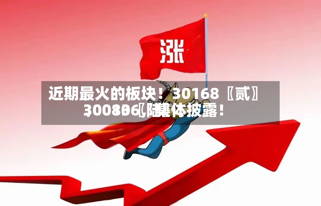 近期最火的板块！30168〖贰〗、30080〖陆〗、300136，集体披露！