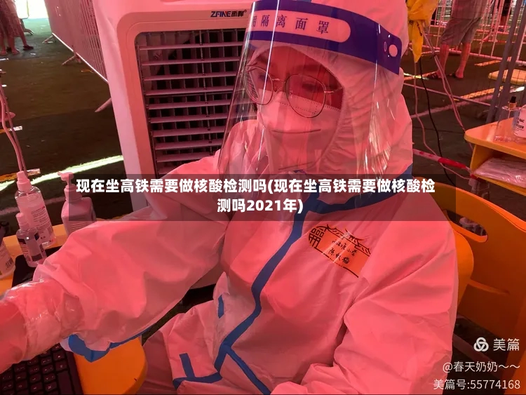 现在坐高铁需要做核酸检测吗(现在坐高铁需要做核酸检测吗2021年)