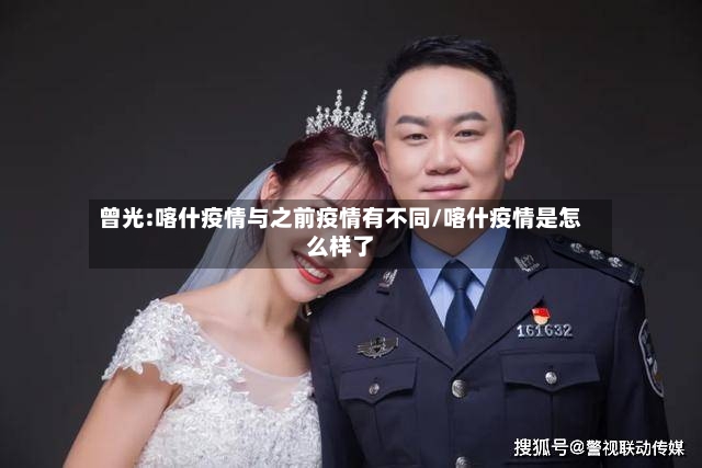 曾光:喀什疫情与之前疫情有不同/喀什疫情是怎么样了