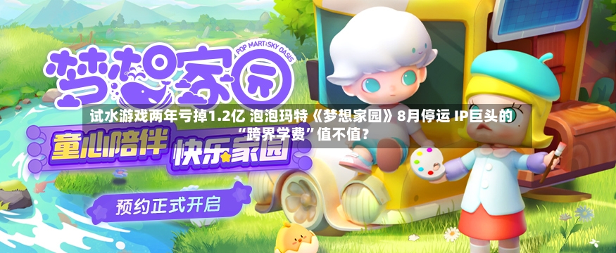 试水游戏两年亏掉1.2亿 泡泡玛特《梦想家园》8月停运 IP巨头的“跨界学费”值不值？-第3张图片