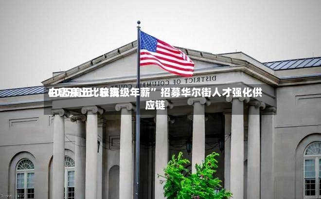 白宫开出比较高40万美元“总统级年薪” 招募华尔街人才强化供应链-第2张图片