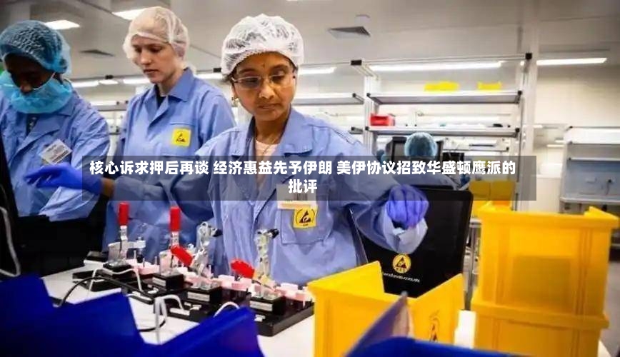 核心诉求押后再谈 经济惠益先予伊朗 美伊协议招致华盛顿鹰派的批评