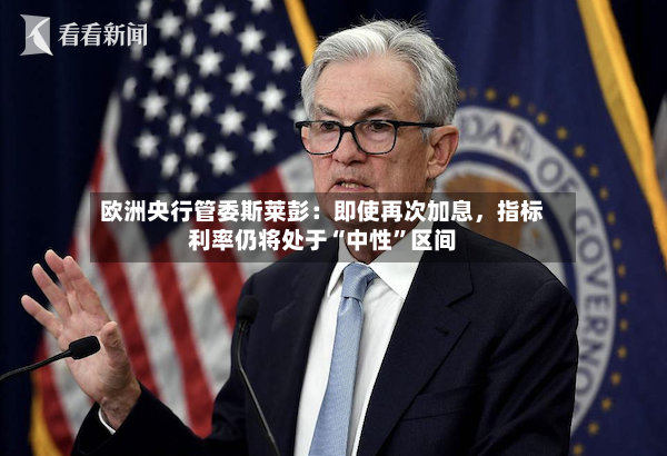 欧洲央行管委斯莱彭：即使再次加息，指标利率仍将处于“中性	”区间-第3张图片