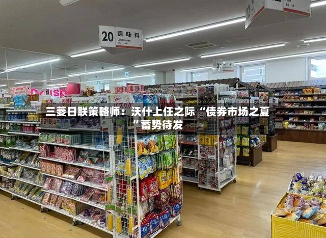 三菱日联策略师：沃什上任之际 “债券市场之夏”蓄势待发