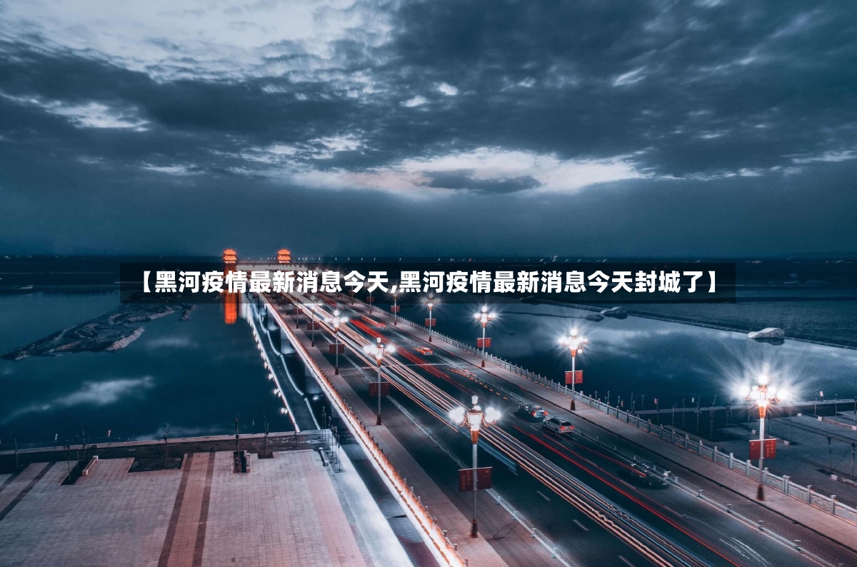 【黑河疫情最新消息今天,黑河疫情最新消息今天封城了】