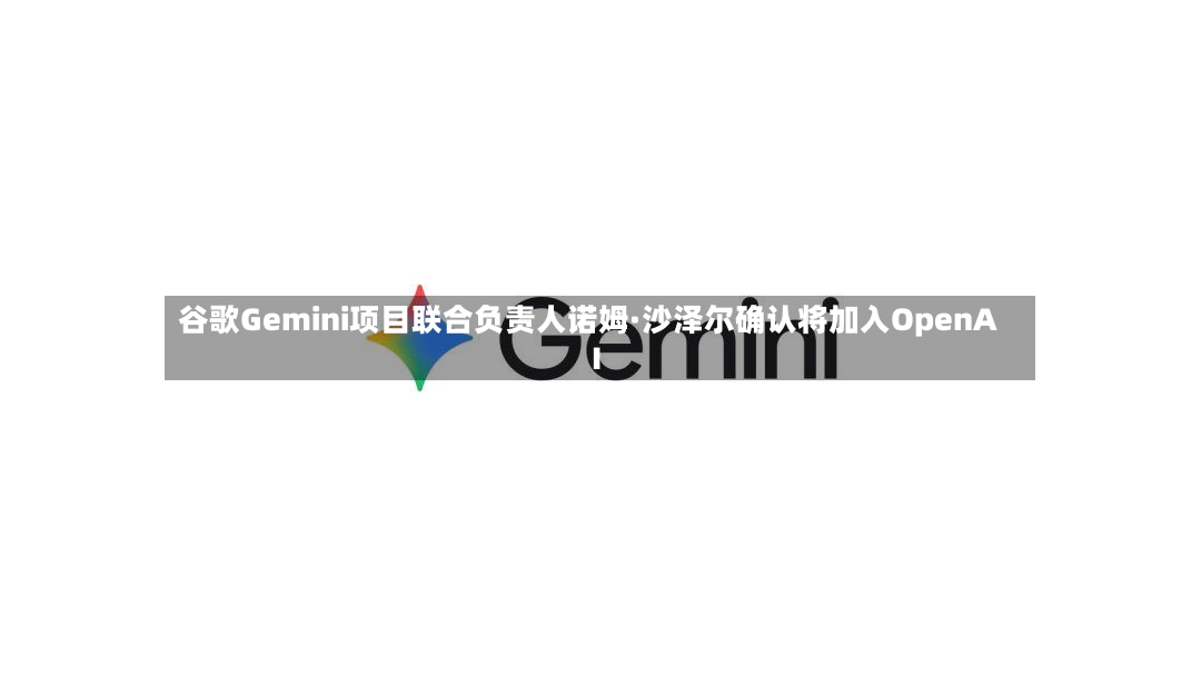 谷歌Gemini项目联合负责人诺姆·沙泽尔确认将加入OpenAI